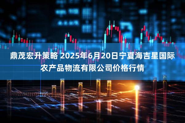 鼎茂宏升策略 2025年6月20日宁夏海吉星国际农产品物流有限公司价格行情