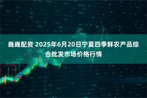 巍巍配资 2025年6月20日宁夏四季鲜农产品综合批发市场价格行情