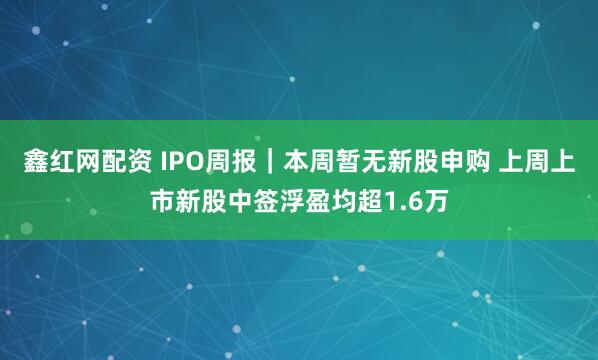 鑫红网配资 IPO周报｜本周暂无新股申购 上周上市新股中签浮盈均超1.6万
