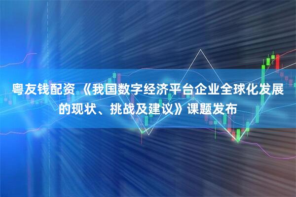 粤友钱配资 《我国数字经济平台企业全球化发展的现状、挑战及建议》课题发布
