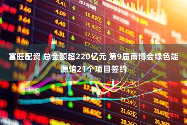 富旺配资 总金额超220亿元 第9届南博会绿色能源馆21个项目签约