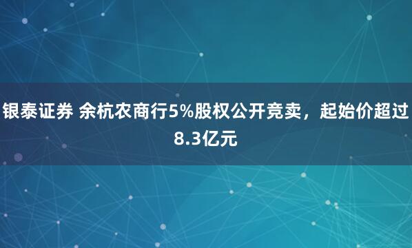 银泰证券 余杭农商行5%股权公开竞卖，起始价超过8.3亿元
