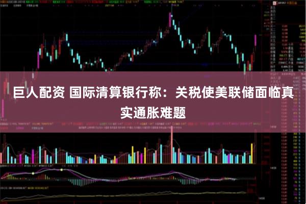 巨人配资 国际清算银行称：关税使美联储面临真实通胀难题