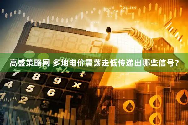 高盛策略网 多地电价震荡走低传递出哪些信号？