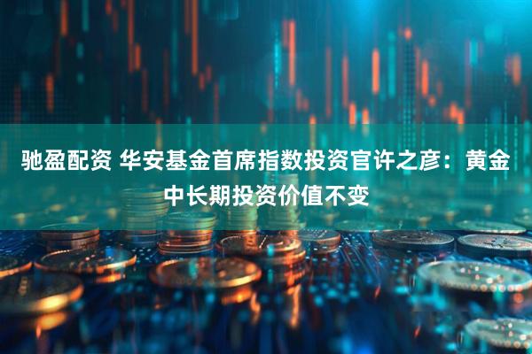 驰盈配资 华安基金首席指数投资官许之彦：黄金中长期投资价值不变