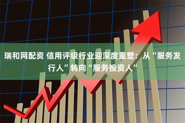 瑞和网配资 信用评级行业迎深度重塑：从“服务发行人”转向“服务投资人”