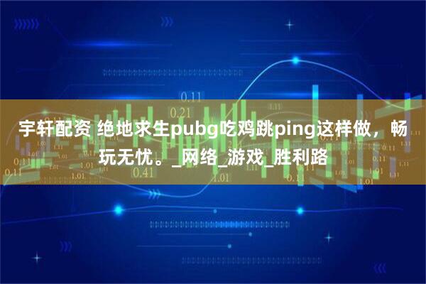 宇轩配资 绝地求生pubg吃鸡跳ping这样做，畅玩无忧。_网络_游戏_胜利路