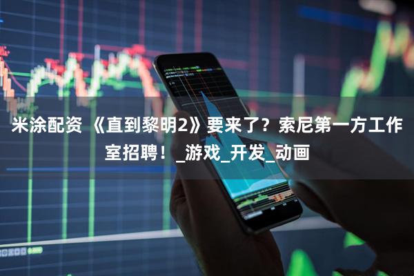 米涂配资 《直到黎明2》要来了？索尼第一方工作室招聘！_游戏_开发_动画