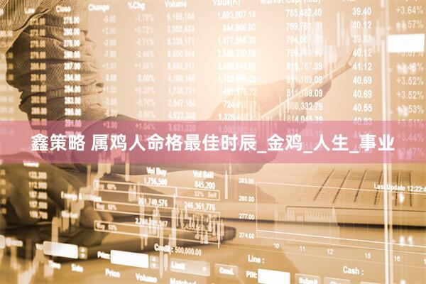 鑫策略 属鸡人命格最佳时辰_金鸡_人生_事业