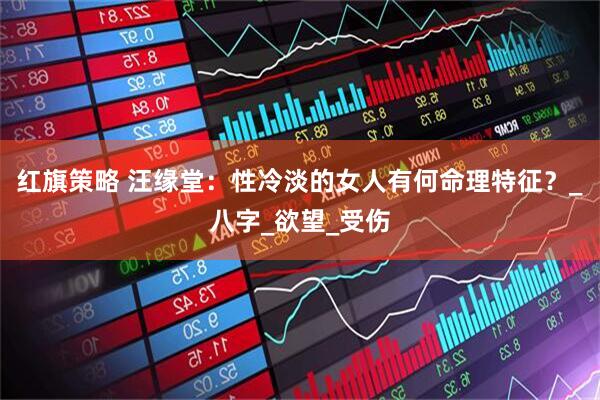红旗策略 汪缘堂：性冷淡的女人有何命理特征？_八字_欲望_受伤