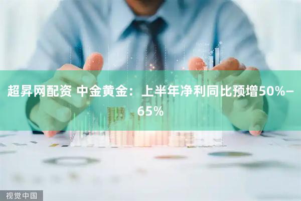 超昇网配资 中金黄金：上半年净利同比预增50%—65%