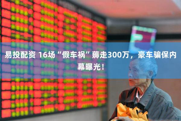 易投配资 16场“假车祸”薅走300万，豪车骗保内幕曝光！
