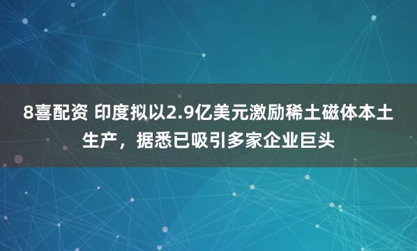 8喜配资 印度拟以2.9亿美元激励稀土磁体本土生产，据悉已吸引多家企业巨头