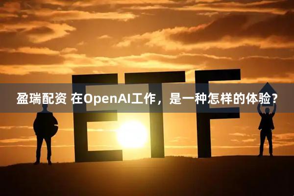 盈瑞配资 在OpenAI工作，是一种怎样的体验？