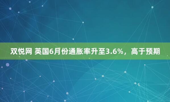 双悦网 英国6月份通胀率升至3.6%，高于预期