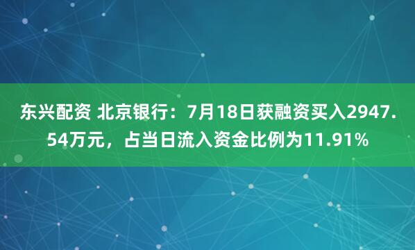 东兴配资 北京银行：7月18日获融资买入2947.54万元，占当日流入资金比例为11.91%