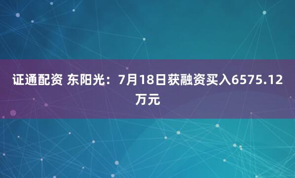 证通配资 东阳光：7月18日获融资买入6575.12万元
