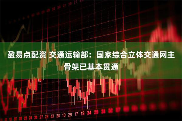 盈易点配资 交通运输部：国家综合立体交通网主骨架已基本贯通