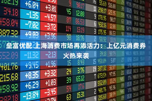 垒富优配 上海消费市场再添活力：上亿元消费券火热来袭