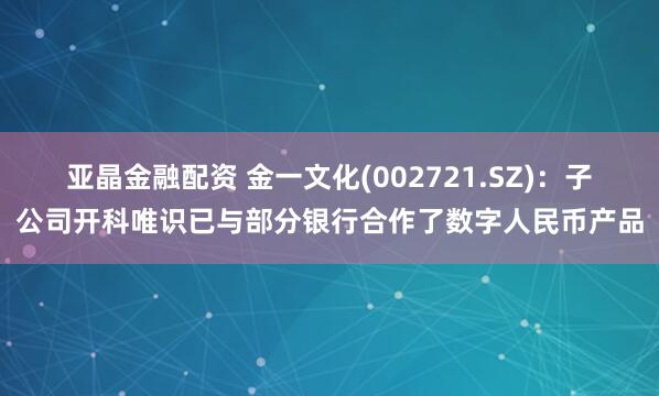 亚晶金融配资 金一文化(002721.SZ)：子公司开科唯识已与部分银行合作了数字人民币产品