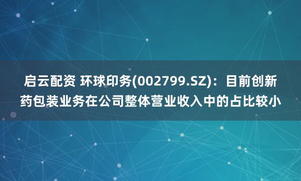 启云配资 环球印务(002799.SZ)：目前创新药包装业务在公司整体营业收入中的占比较小