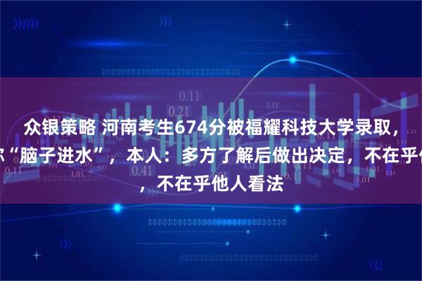 众银策略 河南考生674分被福耀科技大学录取，有网友称“脑子进水”，本人：多方了解后做出决定，不在乎他人看法