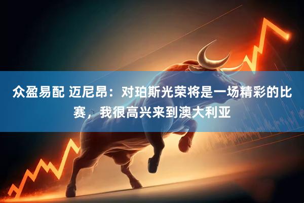 众盈易配 迈尼昂：对珀斯光荣将是一场精彩的比赛，我很高兴来到澳大利亚