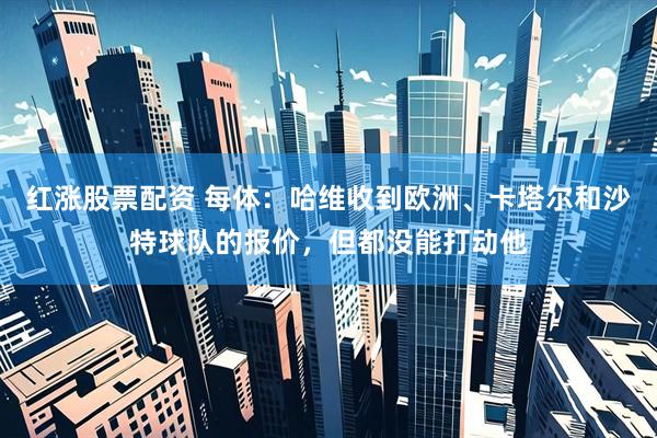 红涨股票配资 每体：哈维收到欧洲、卡塔尔和沙特球队的报价，但都没能打动他