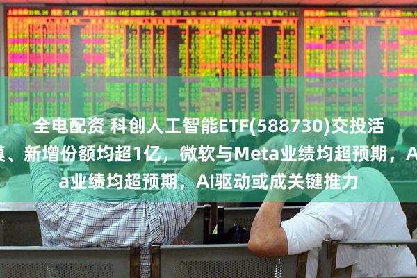 全电配资 科创人工智能ETF(588730)交投活跃，近1周新增规模、新增份额均超1亿，微软与Meta业绩均超预期，AI驱动或成关键推力