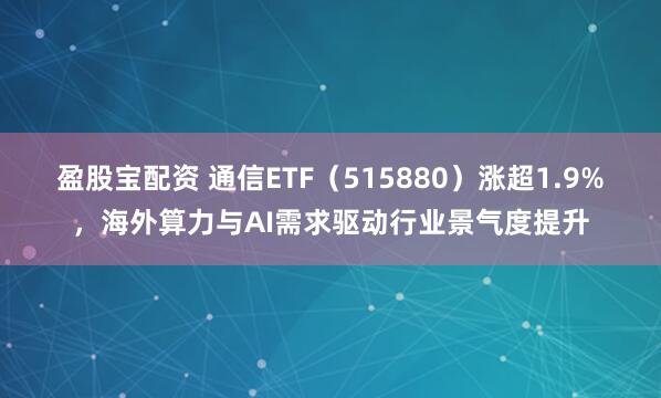 盈股宝配资 通信ETF（515880）涨超1.9%，海外算力与AI需求驱动行业景气度提升