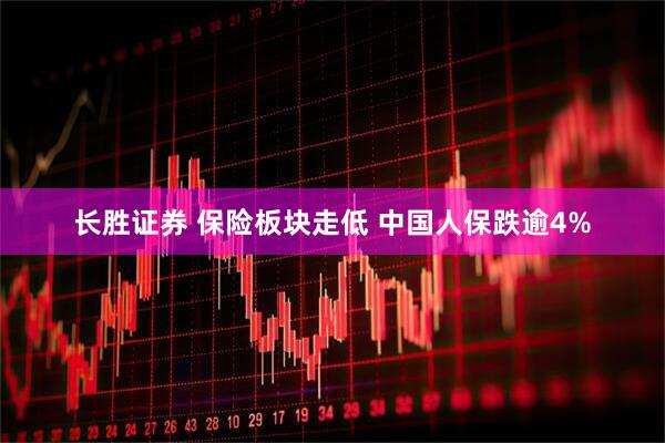 长胜证券 保险板块走低 中国人保跌逾4%