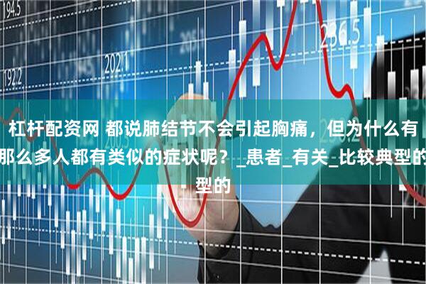 杠杆配资网 都说肺结节不会引起胸痛，但为什么有那么多人都有类似的症状呢？_患者_有关_比较典型的