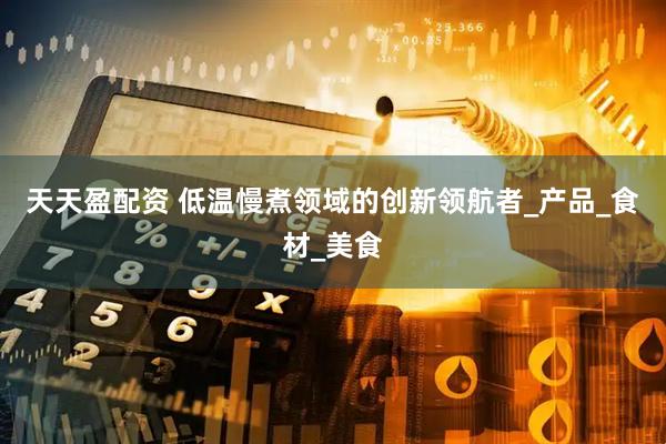 天天盈配资 低温慢煮领域的创新领航者_产品_食材_美食