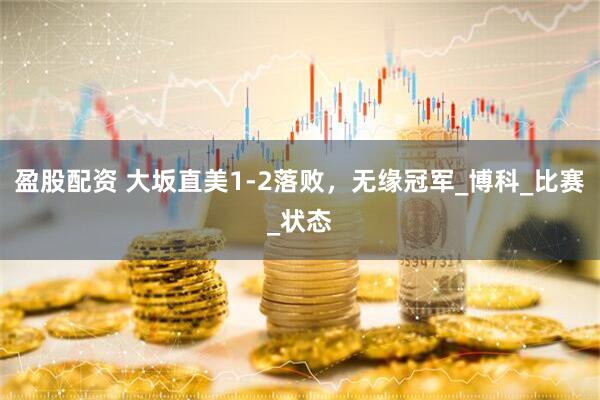 盈股配资 大坂直美1-2落败，无缘冠军_博科_比赛_状态