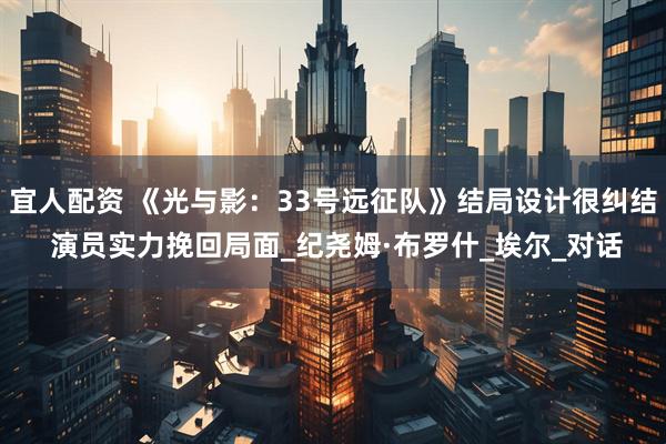 宜人配资 《光与影：33号远征队》结局设计很纠结 演员实力挽回局面_纪尧姆·布罗什_埃尔_对话