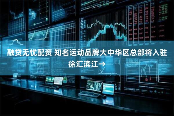 融贷无忧配资 知名运动品牌大中华区总部将入驻徐汇滨江→