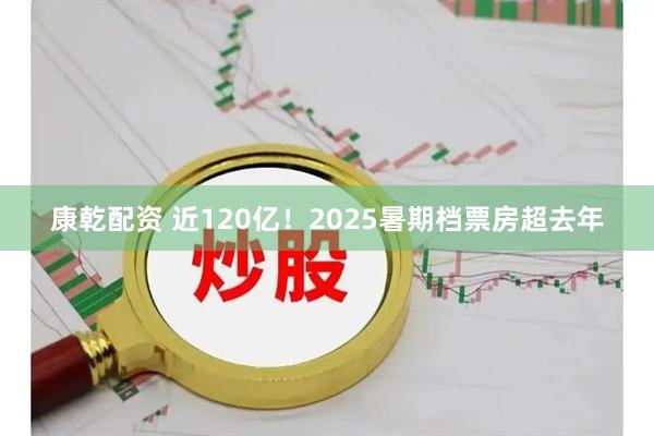 康乾配资 近120亿！2025暑期档票房超去年