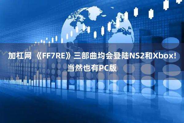 加杠网 《FF7RE》三部曲均会登陆NS2和Xbox!当然也有PC版