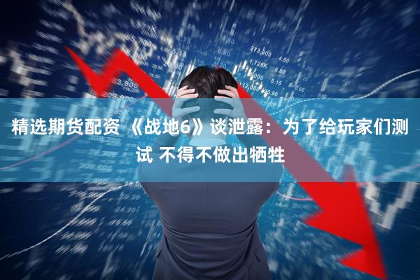 精选期货配资 《战地6》谈泄露：为了给玩家们测试 不得不做出牺牲