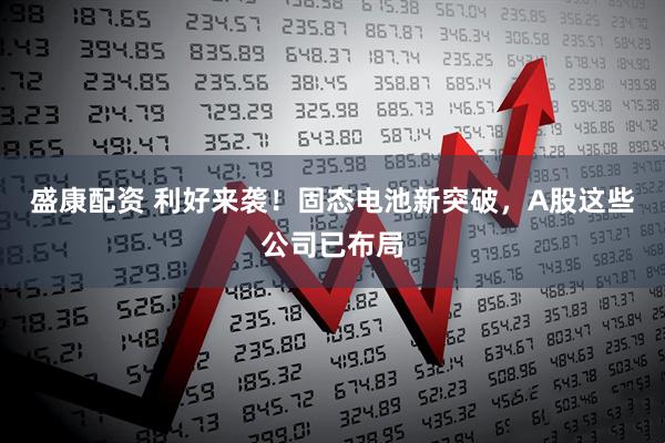 盛康配资 利好来袭！固态电池新突破，A股这些公司已布局
