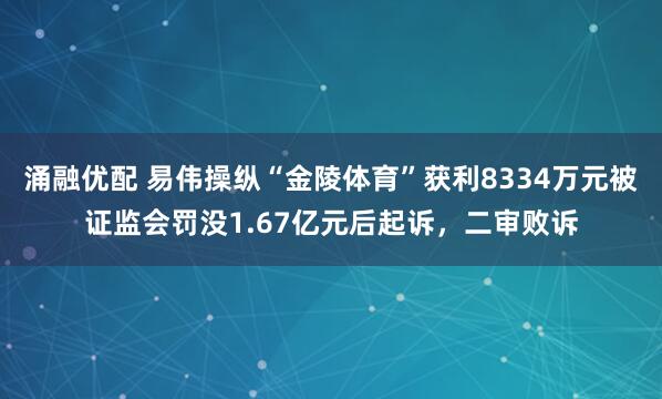 涌融优配 易伟操纵“金陵体育”获利8334万元被证监会罚没1.67亿元后起诉，二审败诉