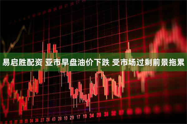 易启胜配资 亚市早盘油价下跌 受市场过剩前景拖累