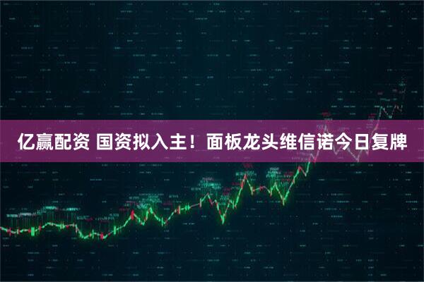 亿赢配资 国资拟入主！面板龙头维信诺今日复牌