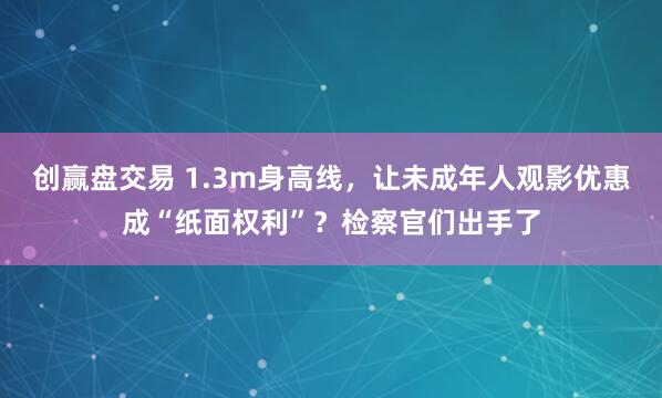 创赢盘交易 1.3m身高线，让未成年人观影优惠成“纸面权利”？检察官们出手了