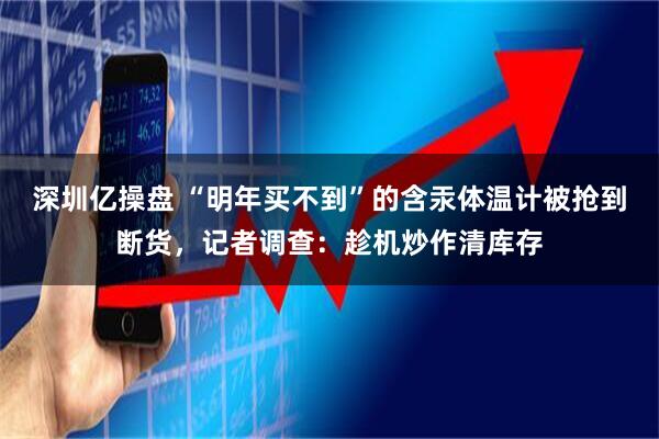 深圳亿操盘 “明年买不到”的含汞体温计被抢到断货，记者调查：趁机炒作清库存