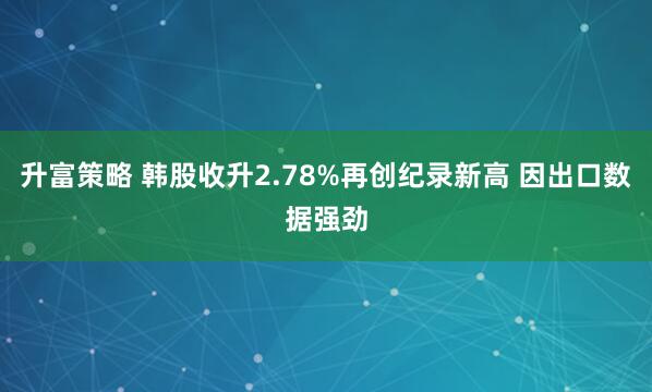 升富策略 韩股收升2.78%再创纪录新高 因出口数据强劲