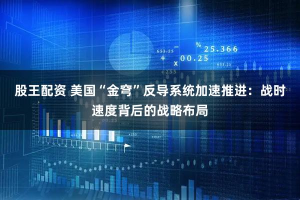 股王配资 美国“金穹”反导系统加速推进：战时速度背后的战略布局