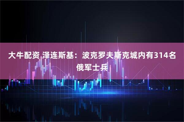 大牛配资 泽连斯基：波克罗夫斯克城内有314名俄军士兵