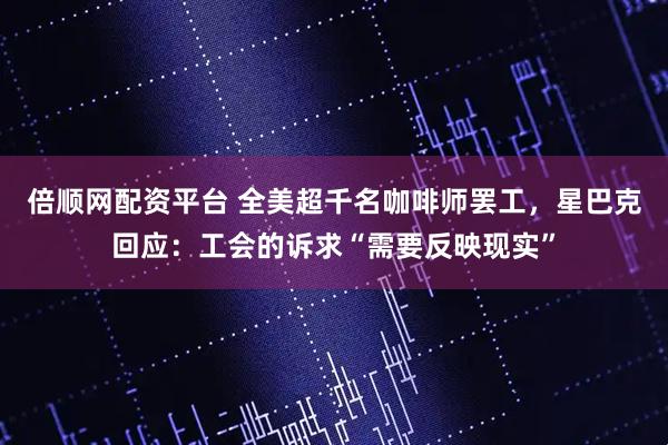 倍顺网配资平台 全美超千名咖啡师罢工，星巴克回应：工会的诉求“需要反映现实”