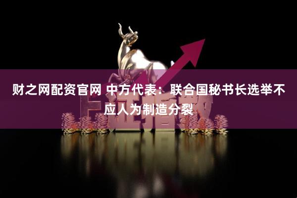 财之网配资官网 中方代表：联合国秘书长选举不应人为制造分裂